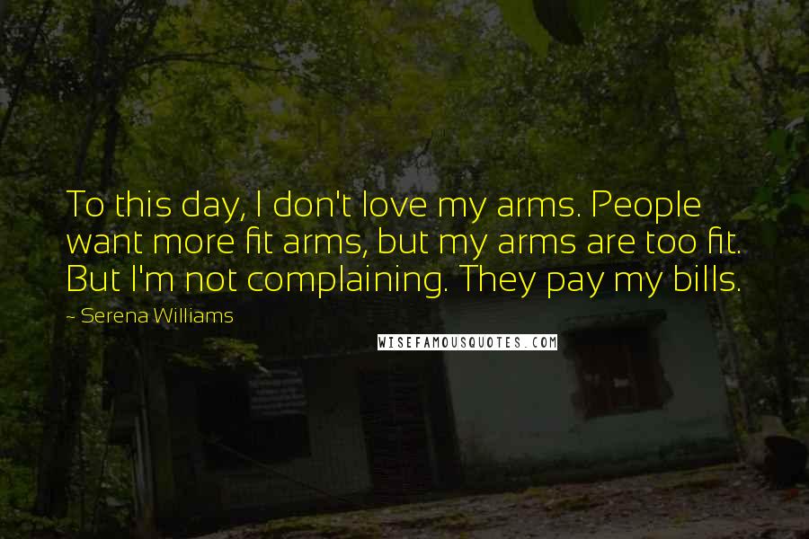 Serena Williams Quotes: To this day, I don't love my arms. People want more fit arms, but my arms are too fit. But I'm not complaining. They pay my bills.