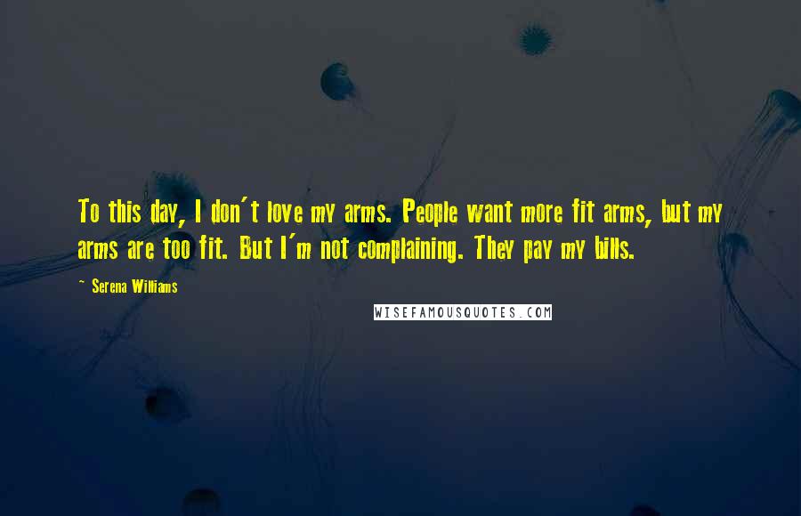 Serena Williams Quotes: To this day, I don't love my arms. People want more fit arms, but my arms are too fit. But I'm not complaining. They pay my bills.