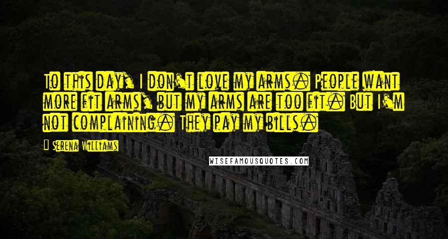 Serena Williams Quotes: To this day, I don't love my arms. People want more fit arms, but my arms are too fit. But I'm not complaining. They pay my bills.