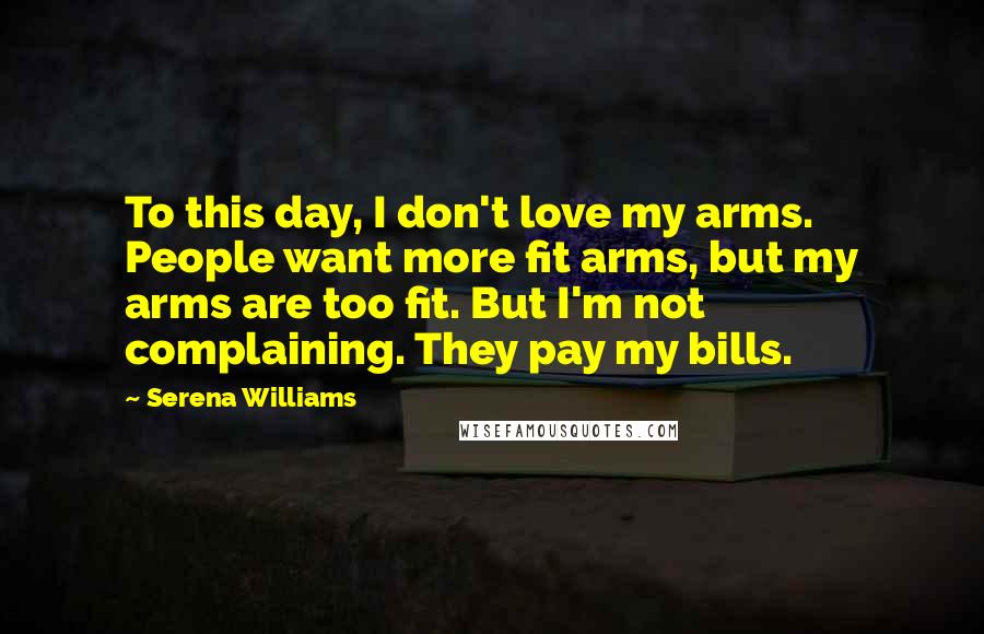 Serena Williams Quotes: To this day, I don't love my arms. People want more fit arms, but my arms are too fit. But I'm not complaining. They pay my bills.