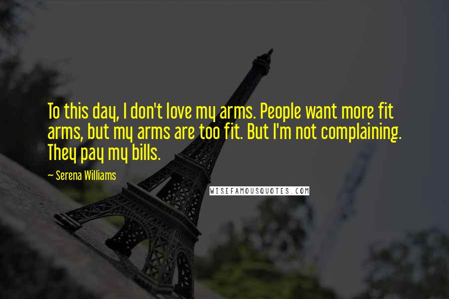 Serena Williams Quotes: To this day, I don't love my arms. People want more fit arms, but my arms are too fit. But I'm not complaining. They pay my bills.