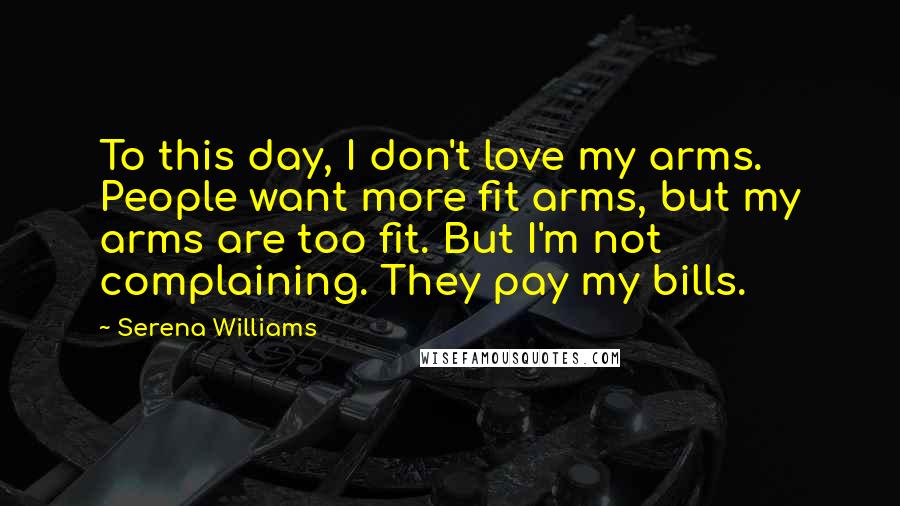 Serena Williams Quotes: To this day, I don't love my arms. People want more fit arms, but my arms are too fit. But I'm not complaining. They pay my bills.