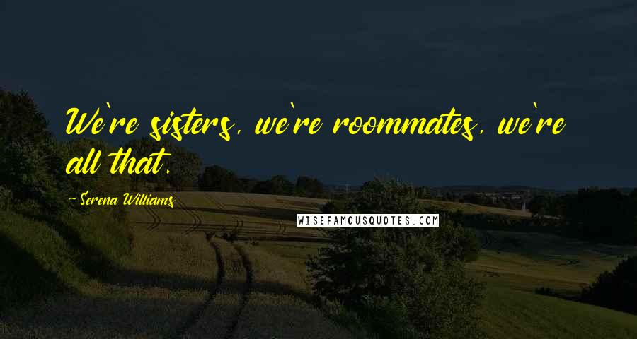 Serena Williams Quotes: We're sisters, we're roommates, we're all that.