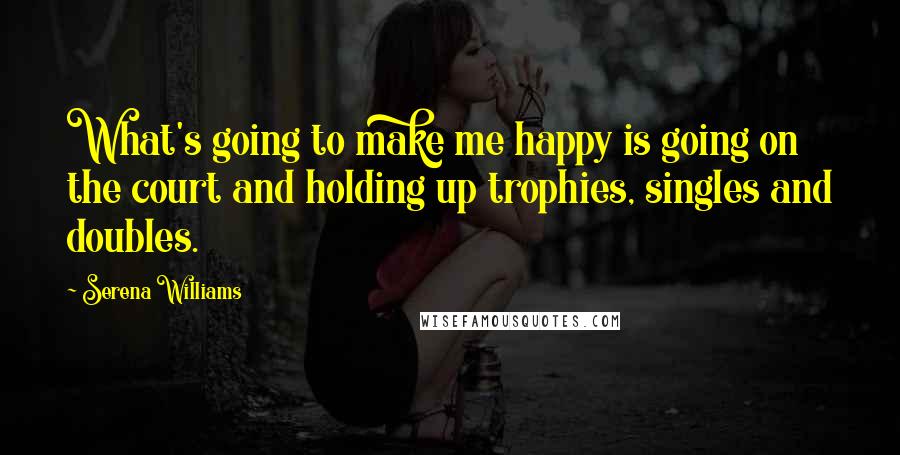 Serena Williams Quotes: What's going to make me happy is going on the court and holding up trophies, singles and doubles.