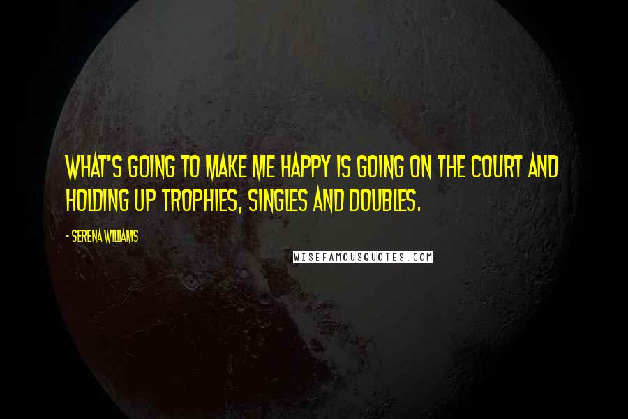 Serena Williams Quotes: What's going to make me happy is going on the court and holding up trophies, singles and doubles.
