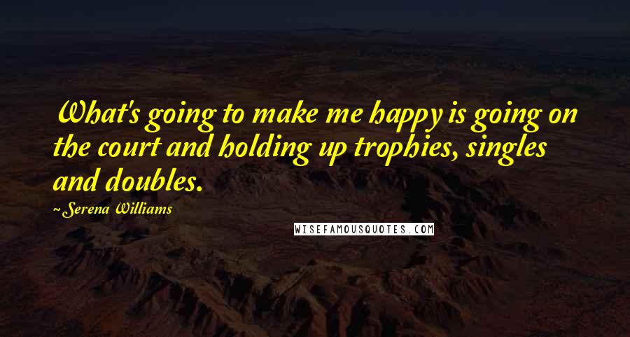 Serena Williams Quotes: What's going to make me happy is going on the court and holding up trophies, singles and doubles.