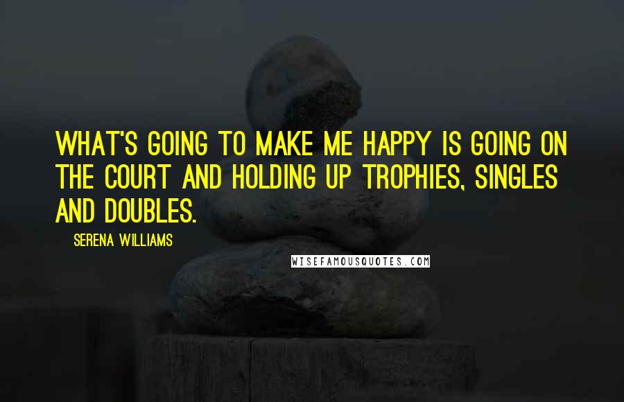 Serena Williams Quotes: What's going to make me happy is going on the court and holding up trophies, singles and doubles.