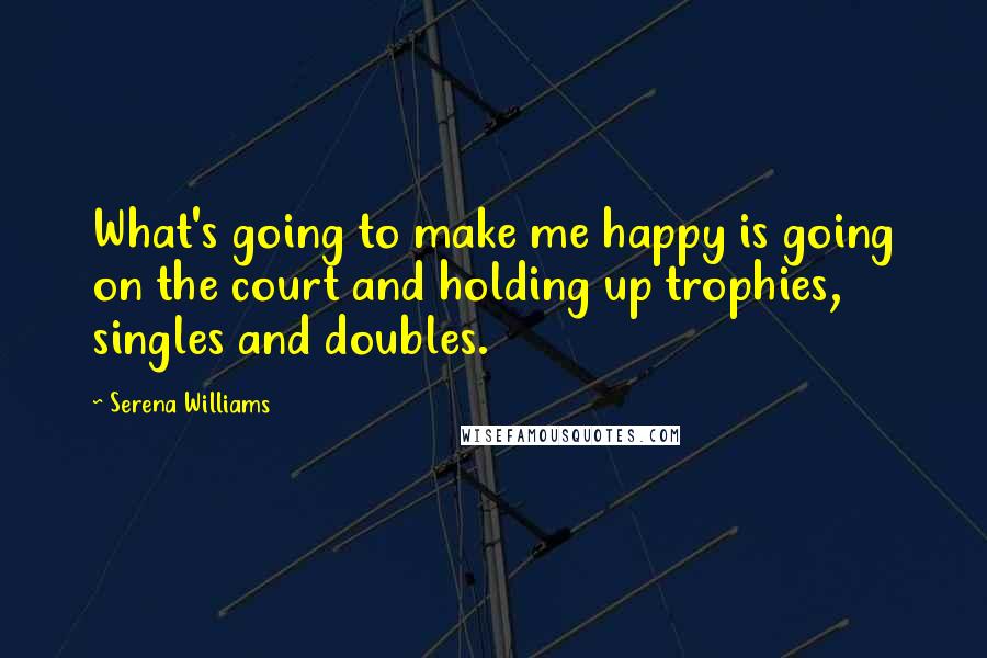 Serena Williams Quotes: What's going to make me happy is going on the court and holding up trophies, singles and doubles.