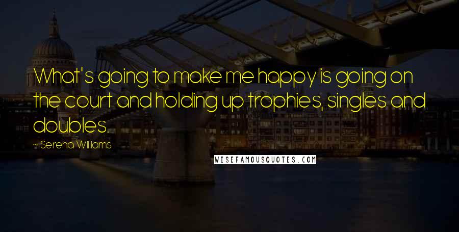 Serena Williams Quotes: What's going to make me happy is going on the court and holding up trophies, singles and doubles.