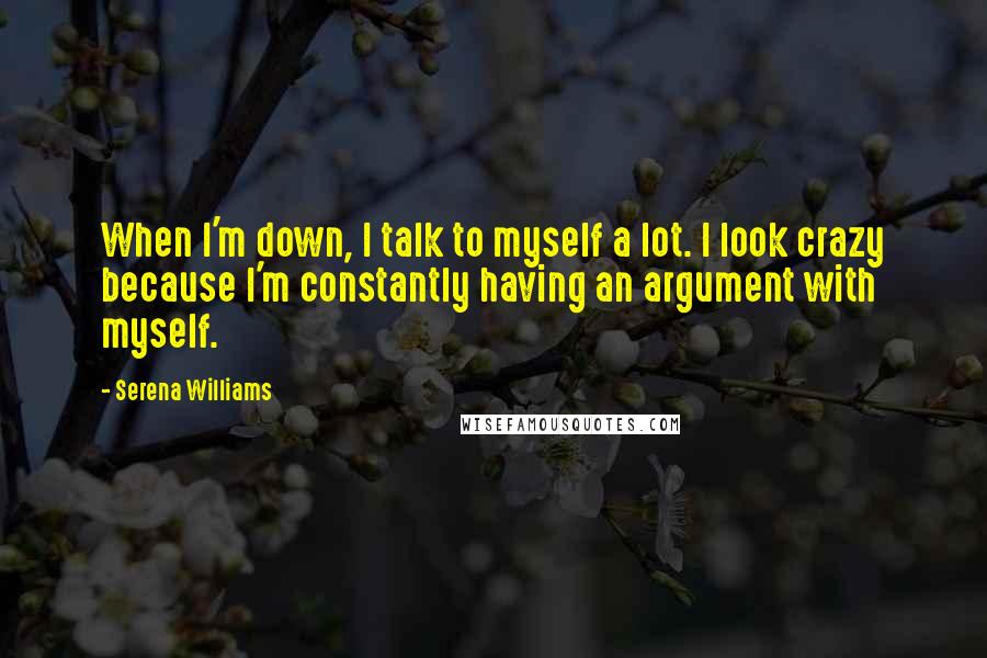 Serena Williams Quotes: When I'm down, I talk to myself a lot. I look crazy because I'm constantly having an argument with myself.