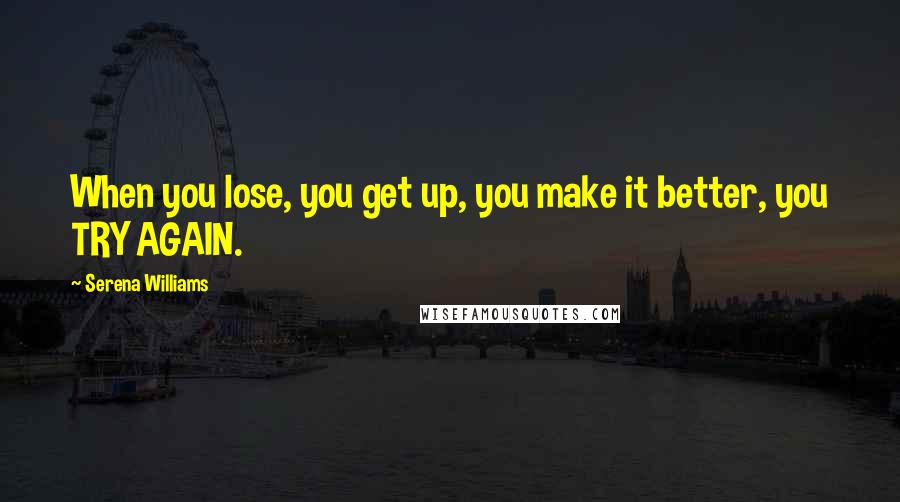 Serena Williams Quotes: When you lose, you get up, you make it better, you TRY AGAIN.