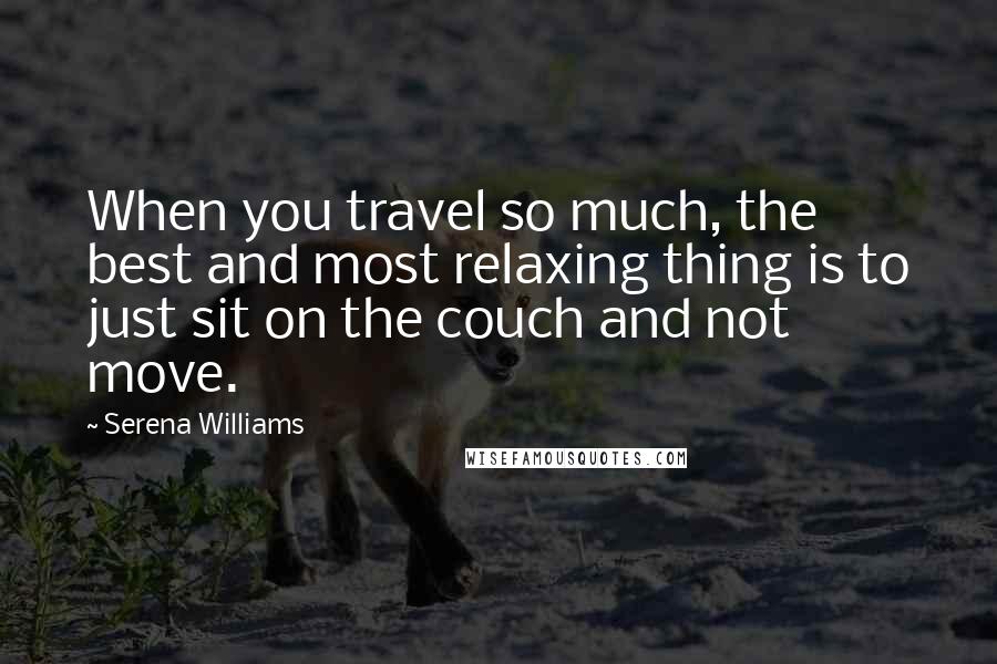 Serena Williams Quotes: When you travel so much, the best and most relaxing thing is to just sit on the couch and not move.