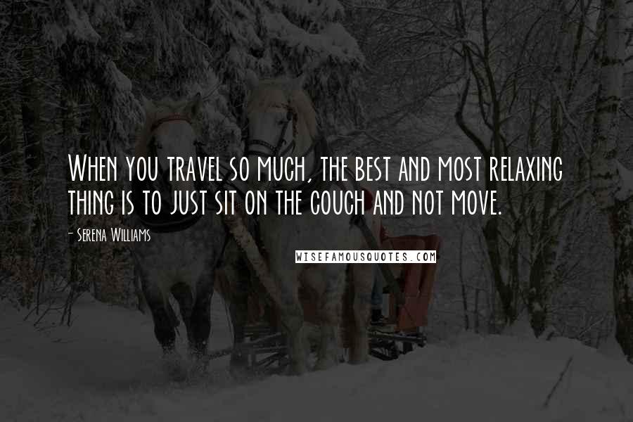Serena Williams Quotes: When you travel so much, the best and most relaxing thing is to just sit on the couch and not move.