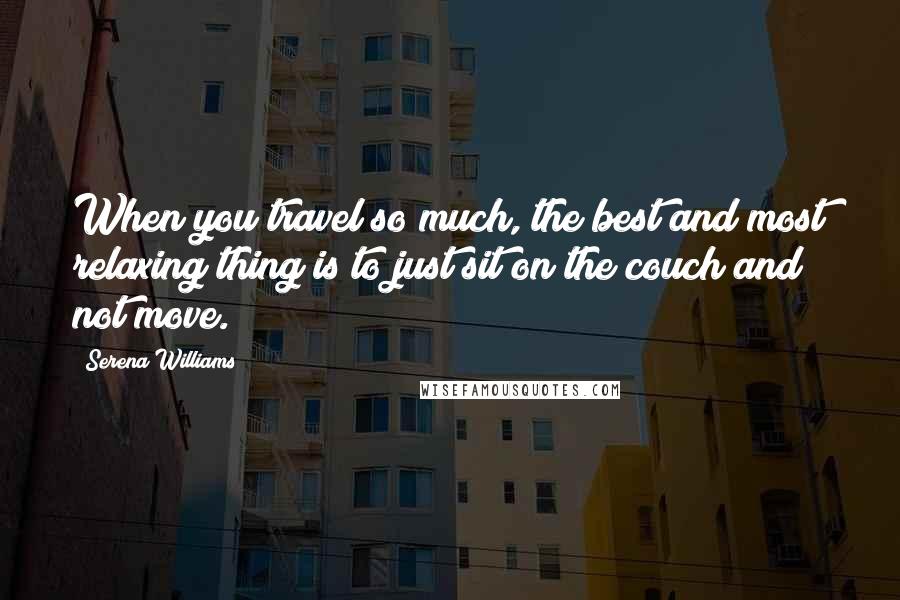 Serena Williams Quotes: When you travel so much, the best and most relaxing thing is to just sit on the couch and not move.