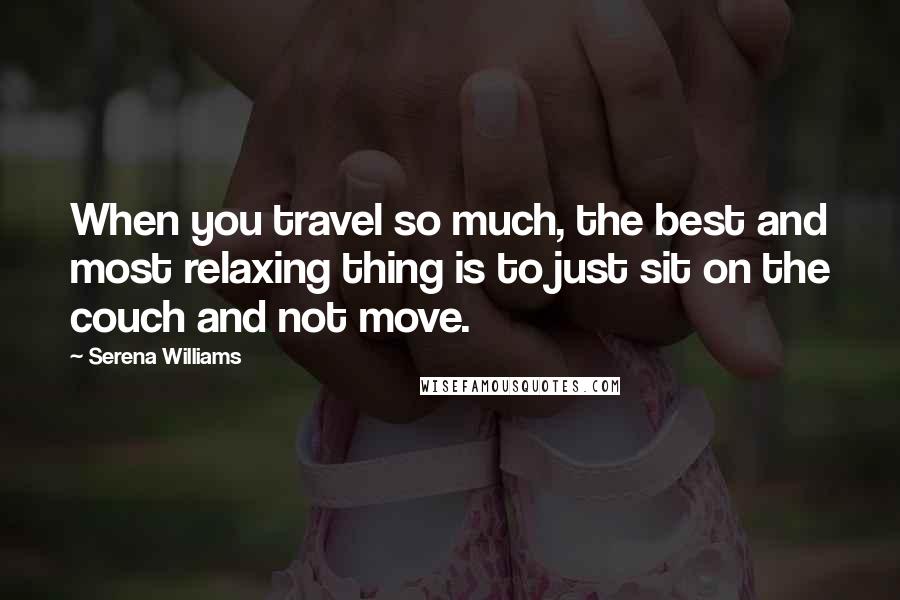 Serena Williams Quotes: When you travel so much, the best and most relaxing thing is to just sit on the couch and not move.