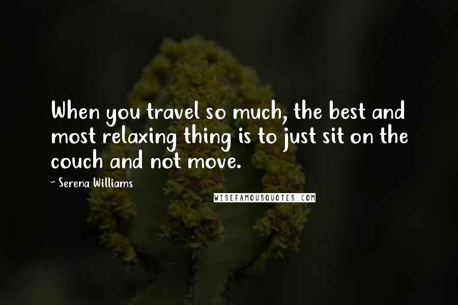Serena Williams Quotes: When you travel so much, the best and most relaxing thing is to just sit on the couch and not move.
