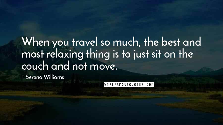 Serena Williams Quotes: When you travel so much, the best and most relaxing thing is to just sit on the couch and not move.