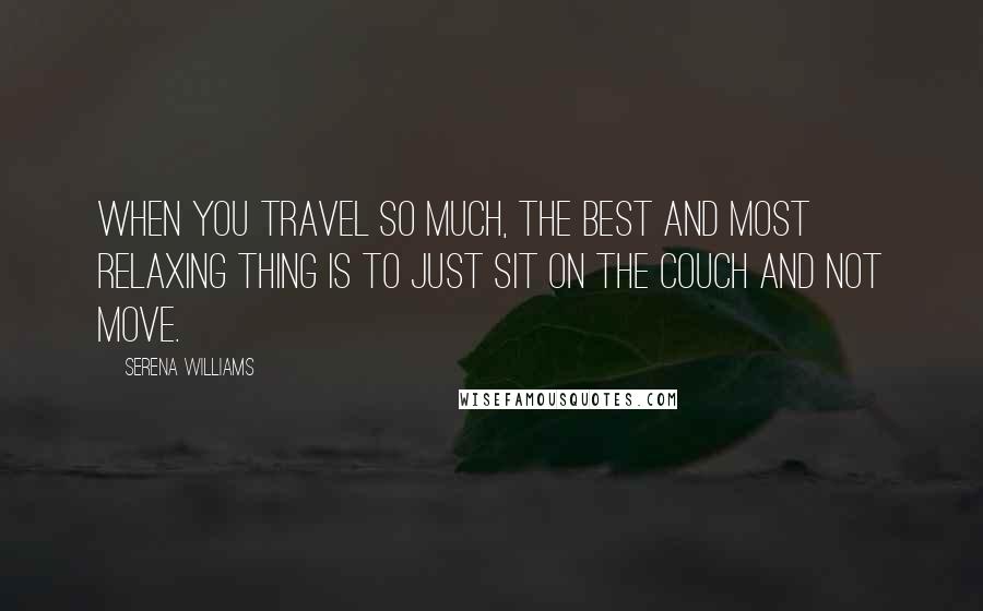 Serena Williams Quotes: When you travel so much, the best and most relaxing thing is to just sit on the couch and not move.