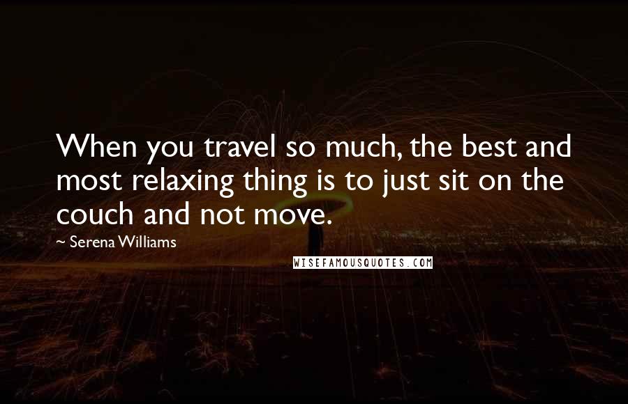 Serena Williams Quotes: When you travel so much, the best and most relaxing thing is to just sit on the couch and not move.