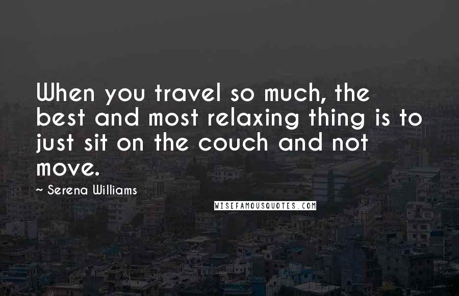Serena Williams Quotes: When you travel so much, the best and most relaxing thing is to just sit on the couch and not move.