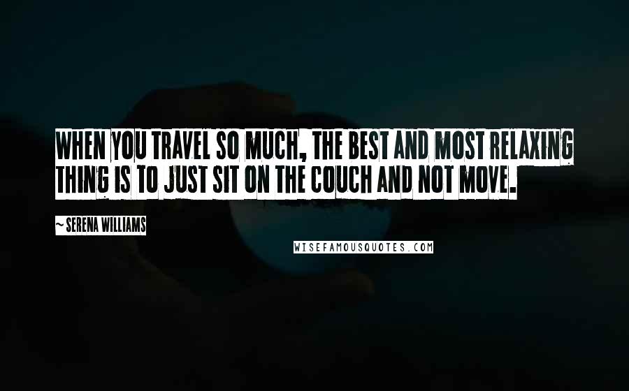 Serena Williams Quotes: When you travel so much, the best and most relaxing thing is to just sit on the couch and not move.