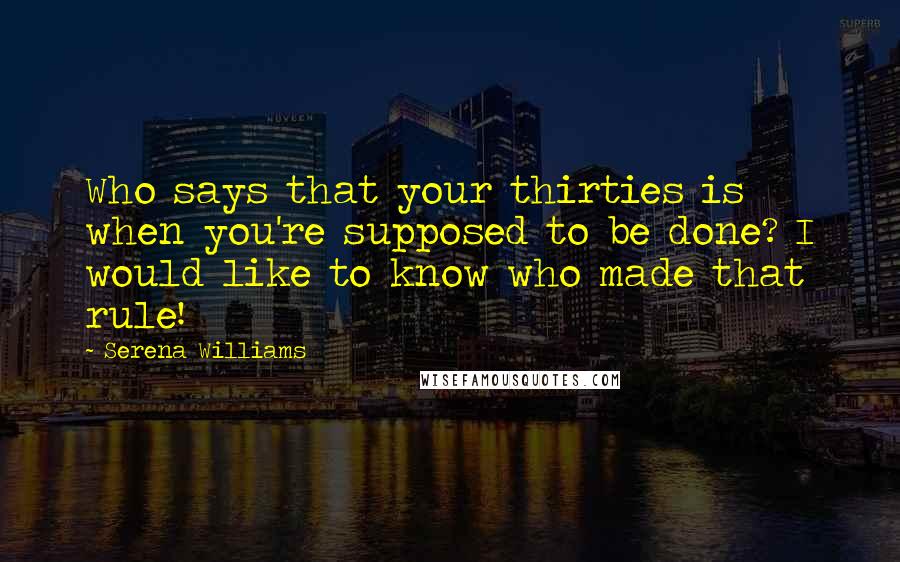 Serena Williams Quotes: Who says that your thirties is when you're supposed to be done? I would like to know who made that rule!