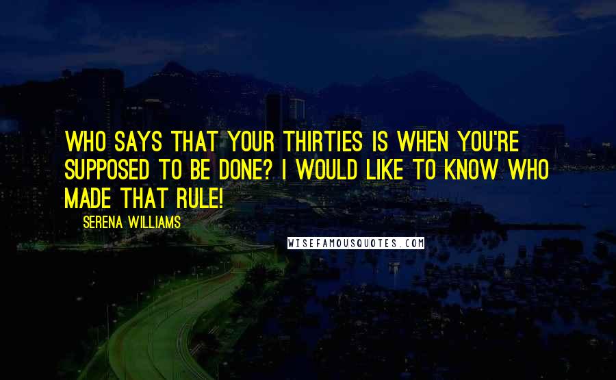Serena Williams Quotes: Who says that your thirties is when you're supposed to be done? I would like to know who made that rule!