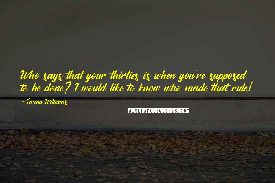 Serena Williams Quotes: Who says that your thirties is when you're supposed to be done? I would like to know who made that rule!