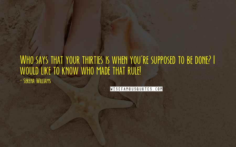 Serena Williams Quotes: Who says that your thirties is when you're supposed to be done? I would like to know who made that rule!