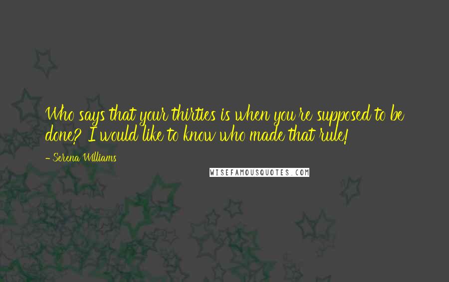 Serena Williams Quotes: Who says that your thirties is when you're supposed to be done? I would like to know who made that rule!