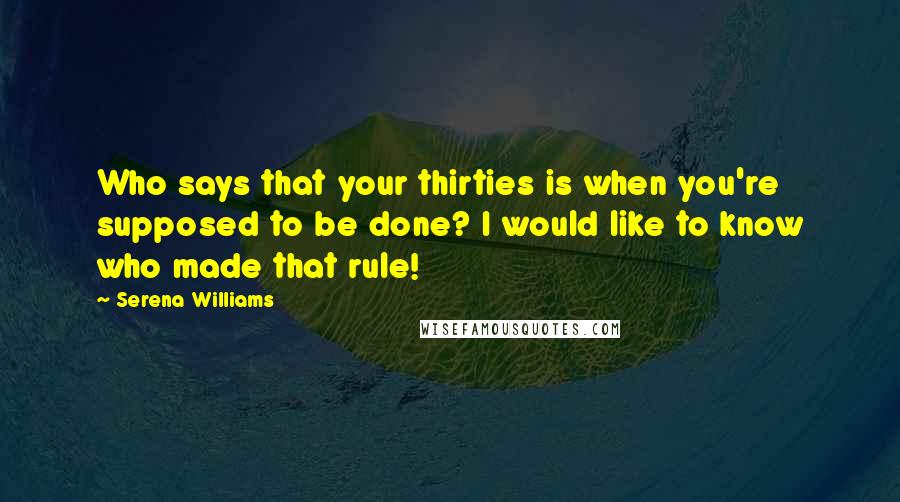 Serena Williams Quotes: Who says that your thirties is when you're supposed to be done? I would like to know who made that rule!