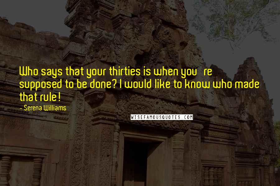 Serena Williams Quotes: Who says that your thirties is when you're supposed to be done? I would like to know who made that rule!