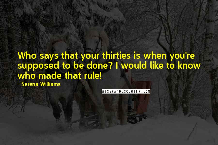 Serena Williams Quotes: Who says that your thirties is when you're supposed to be done? I would like to know who made that rule!