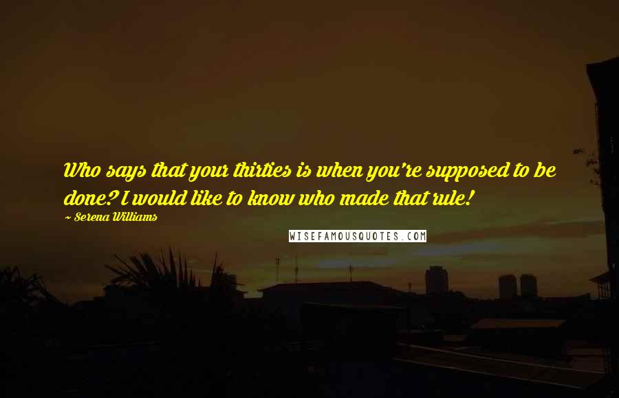 Serena Williams Quotes: Who says that your thirties is when you're supposed to be done? I would like to know who made that rule!