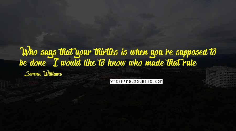 Serena Williams Quotes: Who says that your thirties is when you're supposed to be done? I would like to know who made that rule!