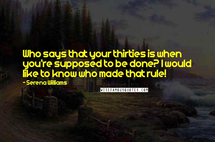 Serena Williams Quotes: Who says that your thirties is when you're supposed to be done? I would like to know who made that rule!