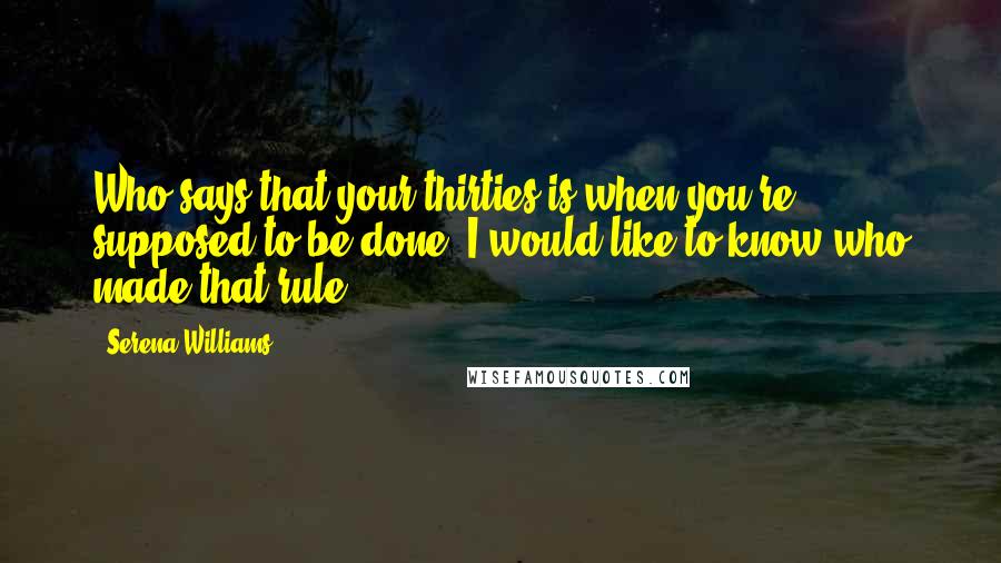 Serena Williams Quotes: Who says that your thirties is when you're supposed to be done? I would like to know who made that rule!