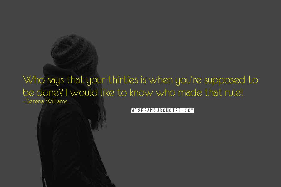 Serena Williams Quotes: Who says that your thirties is when you're supposed to be done? I would like to know who made that rule!