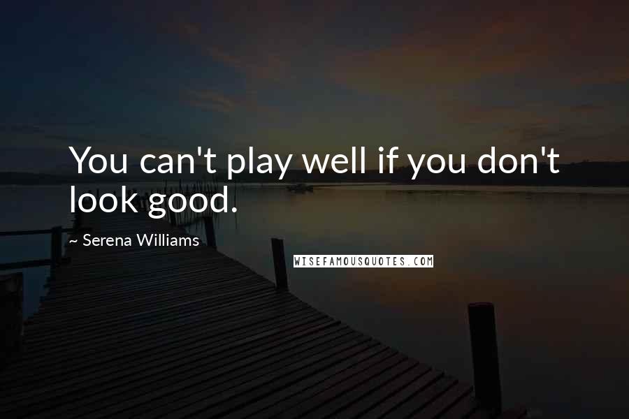 Serena Williams Quotes: You can't play well if you don't look good.