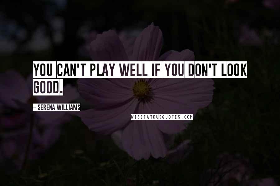 Serena Williams Quotes: You can't play well if you don't look good.