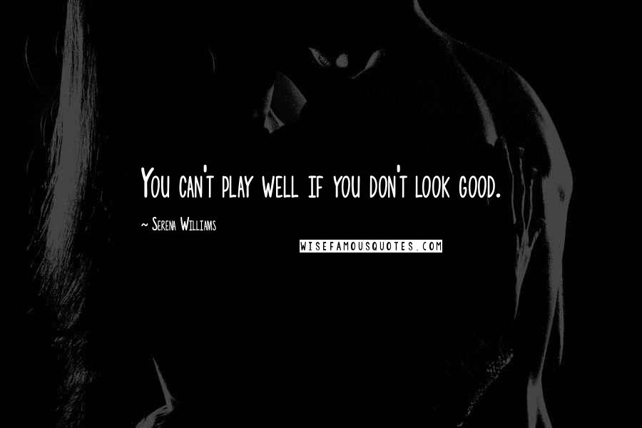 Serena Williams Quotes: You can't play well if you don't look good.