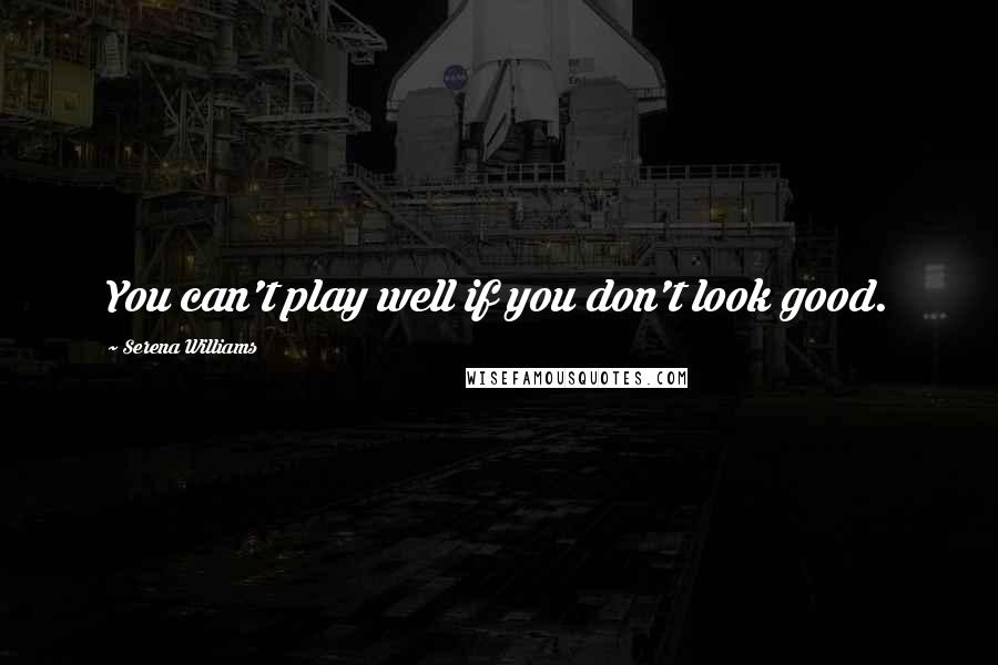 Serena Williams Quotes: You can't play well if you don't look good.