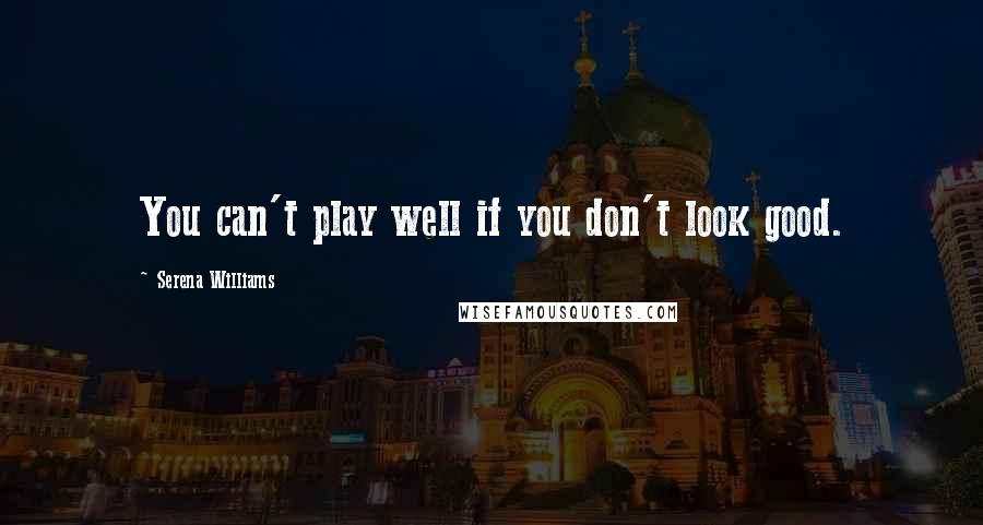 Serena Williams Quotes: You can't play well if you don't look good.