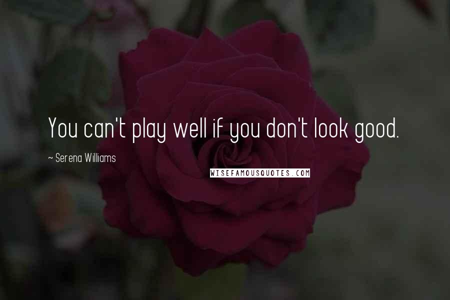 Serena Williams Quotes: You can't play well if you don't look good.