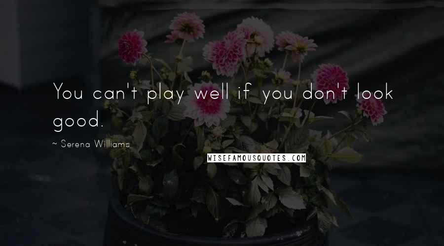 Serena Williams Quotes: You can't play well if you don't look good.