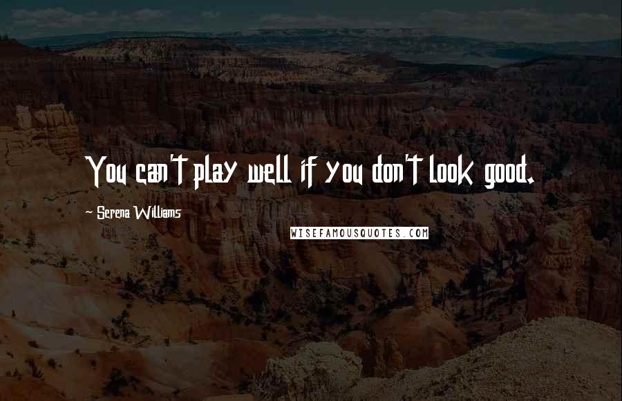 Serena Williams Quotes: You can't play well if you don't look good.