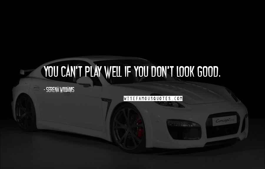 Serena Williams Quotes: You can't play well if you don't look good.