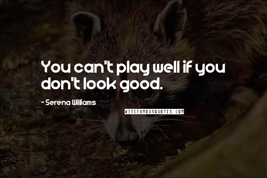 Serena Williams Quotes: You can't play well if you don't look good.