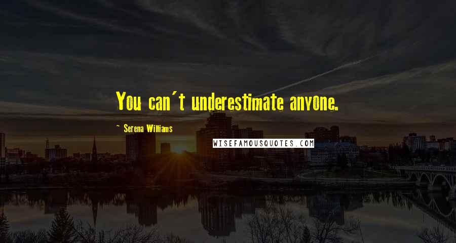 Serena Williams Quotes: You can't underestimate anyone.