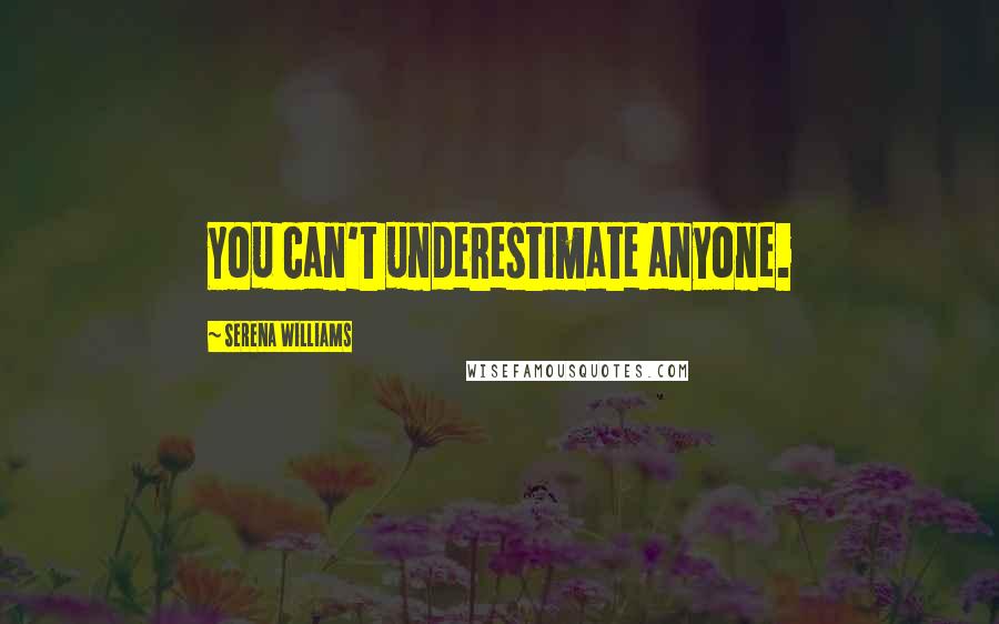 Serena Williams Quotes: You can't underestimate anyone.